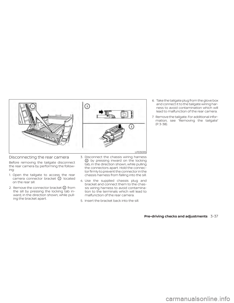 NISSAN TITAN 2021 Owner´s Manual Disconnecting the rear camera
Before removing the tailgate disconnect
the rear camera by performing the follow-
ing:
1. Open the tailgate to access the rearcamera connector bracket
O1located
on the re NISSAN TITAN 2021 Owner´s Manual Disconnecting the rear camera
Before removing the tailgate disconnect
the rear camera by performing the follow-
ing:
1. Open the tailgate to access the rearcamera connector bracket
O1located
on the re