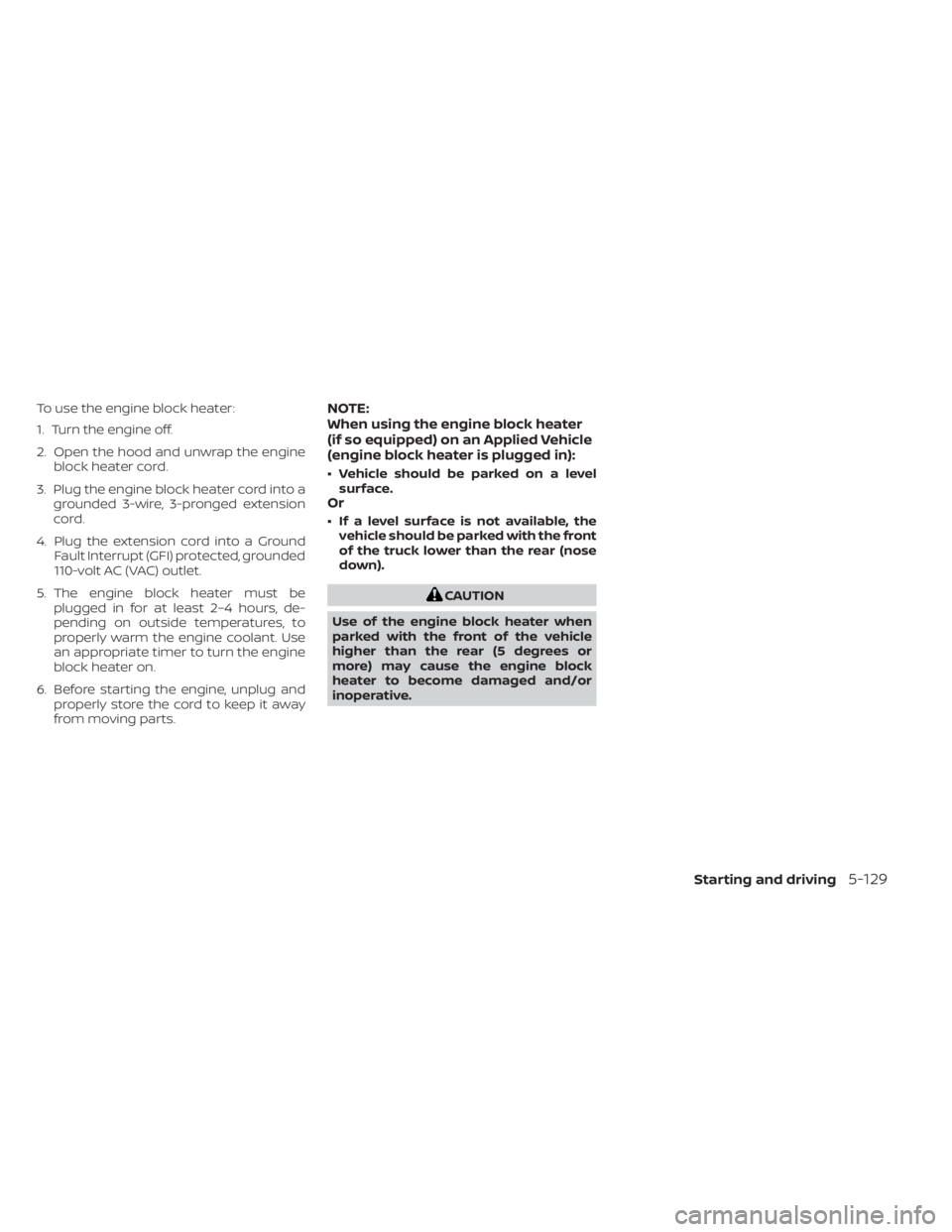 NISSAN TITAN 2021  Owner´s Manual To use the engine block heater:
1. Turn the engine off.
2. Open the hood and unwrap the engineblock heater cord.
3. Plug the engine block heater cord into a grounded 3-wire, 3-pronged extension
cord.
