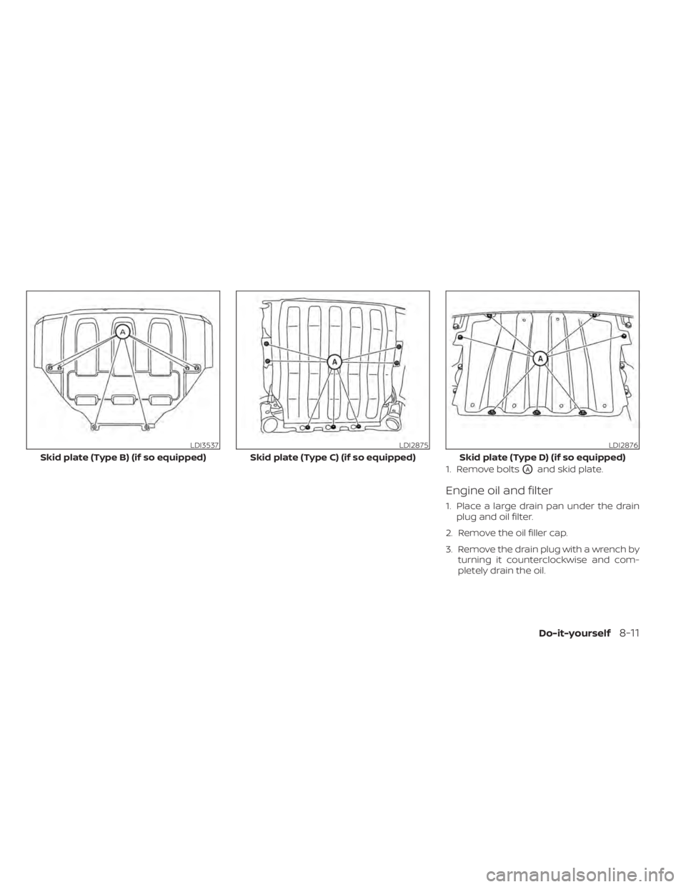 NISSAN TITAN 2021  Owner´s Manual 1. Remove boltsOAand skid plate.
Engine oil and filter
1. Place a large drain pan under the drainplug and oil filter.
2. Remove the oil filler cap.
3. Remove the drain plug with a wrench by turning it