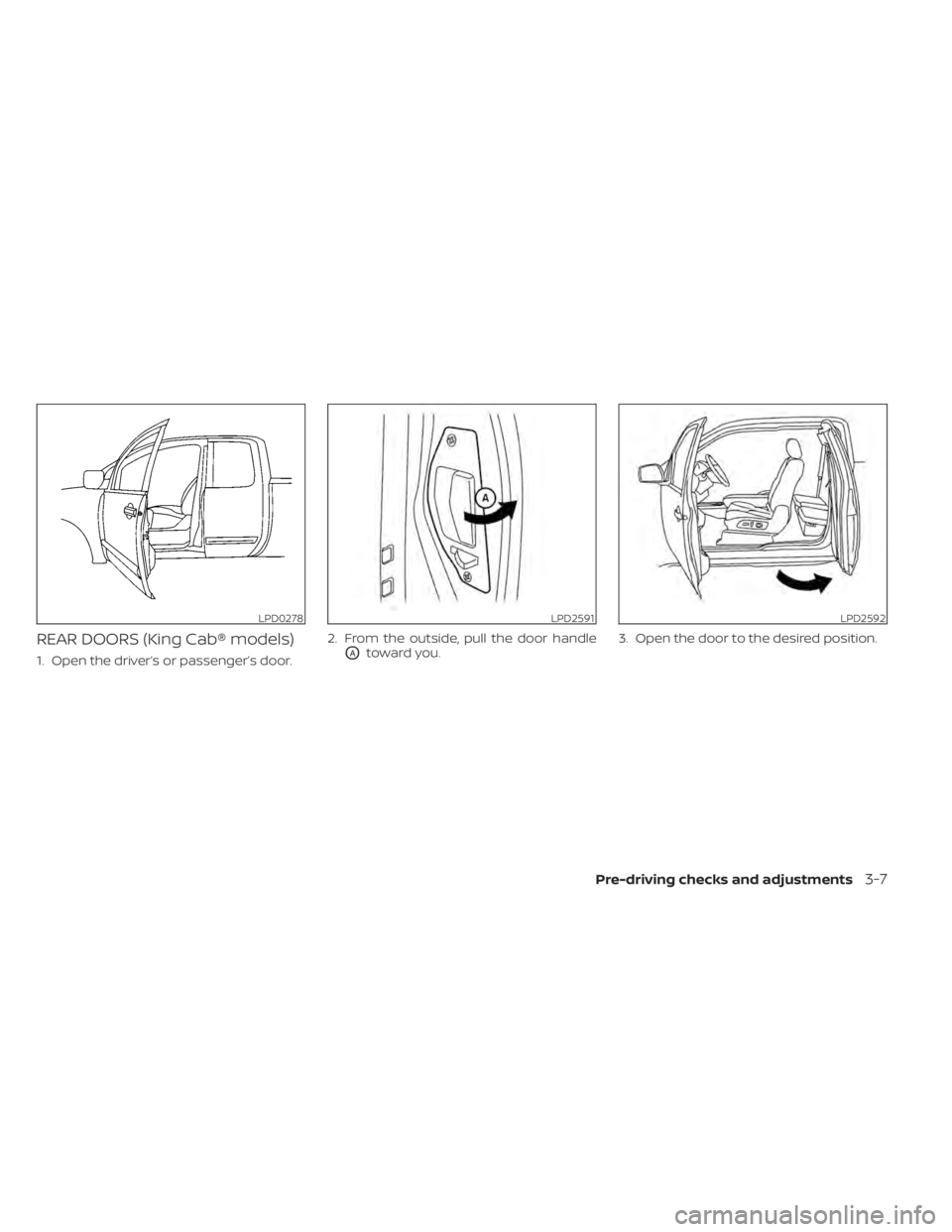 NISSAN TITAN 2020  Owner´s Manual REAR DOORS (King Cab® models)
1. Open the driver’s or passenger’s door.2. From the outside, pull the door handleOAtoward you.
3. Open the door to the desired position.
LPD0278LPD2591LPD2592
Pre-d