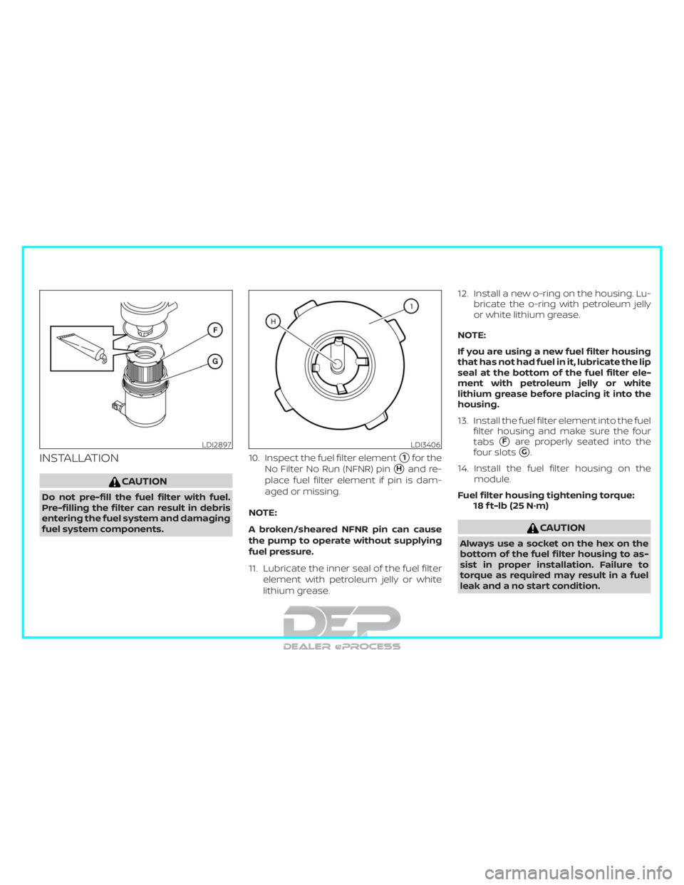 NISSAN TITAN 2019  Owner´s Manual INSTALLATION
CAUTION
Do not pre-fill the fuel filter with fuel.
Pre-filling the filter can result in debris
entering the fuel system and damaging
fuel system components.10. Inspect the fuel filter ele