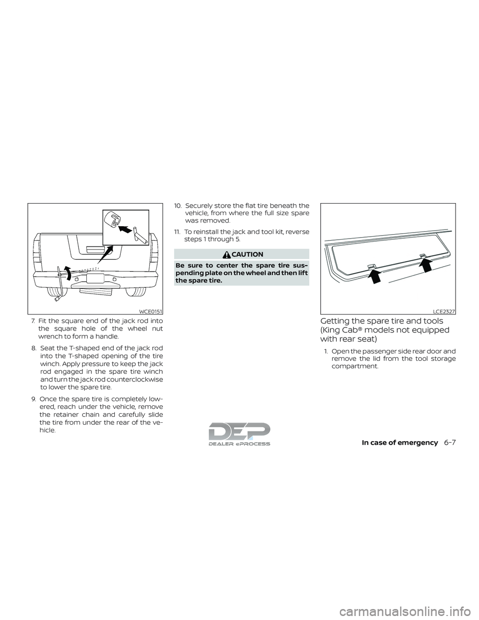 NISSAN TITAN 2018  Owner´s Manual 7. Fit the square end of the jack rod intothe square hole of the wheel nut
wrench to form a handle.
8. Seat the T-shaped end of the jack rod into the T-shaped opening of the tire
winch. Apply pressure