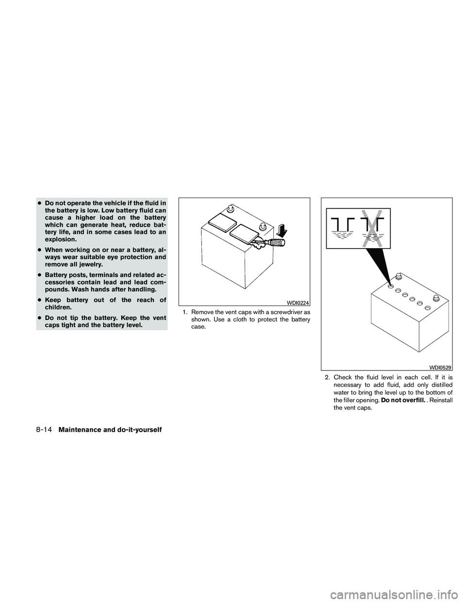 NISSAN XTERRA 2010  Owner´s Manual ●Do not operate the vehicle if the fluid in
the battery is low. Low battery fluid can
cause a higher load on the battery
which can generate heat, reduce bat-
tery life, and in some cases lead to an
