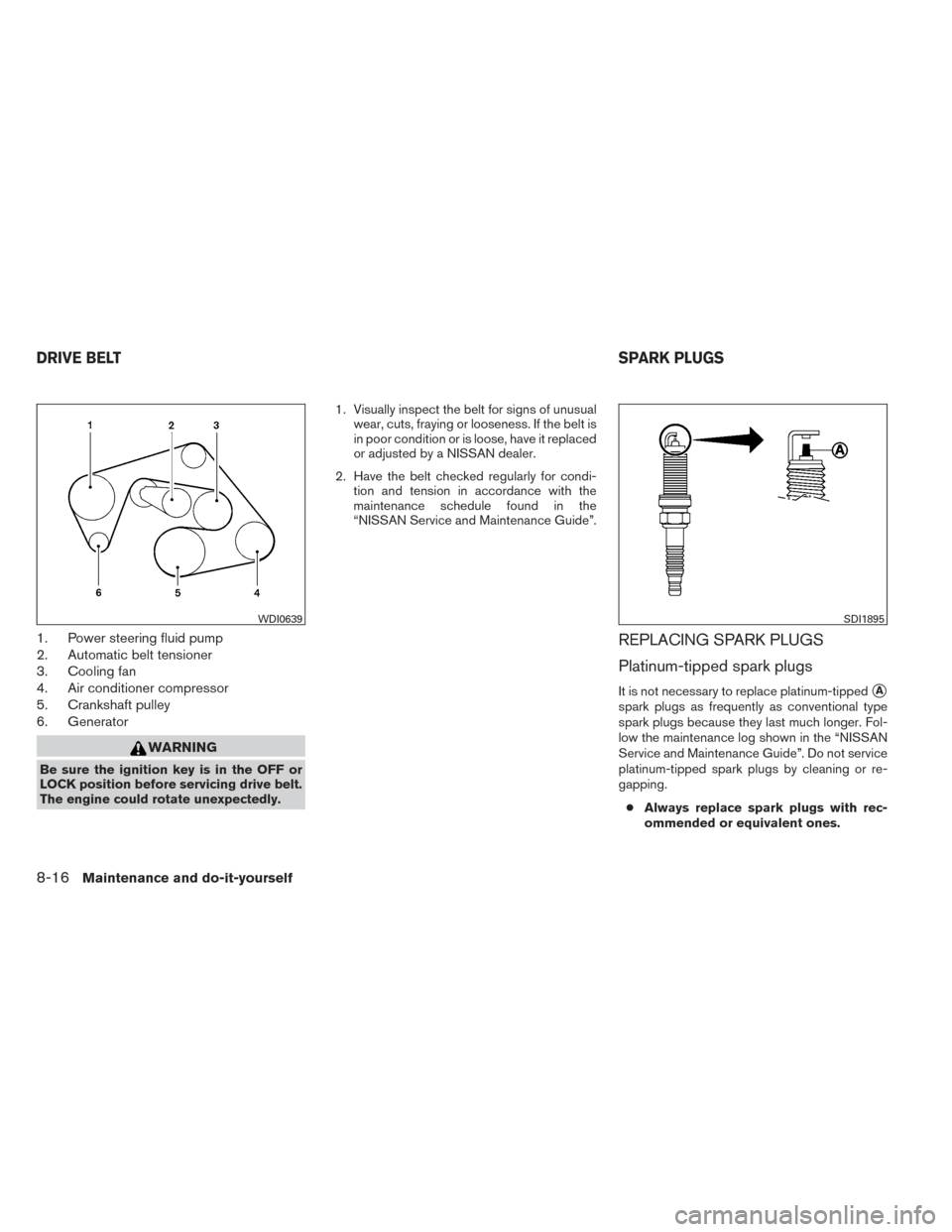 NISSAN XTERRA 2014 N50 / 2.G Owners Manual 1. Power steering fluid pump
2. Automatic belt tensioner
3. Cooling fan
4. Air conditioner compressor
5. Crankshaft pulley
6. Generator
WARNING
Be sure the ignition key is in the OFF or
LOCK position NISSAN XTERRA 2014 N50 / 2.G Owners Manual 1. Power steering fluid pump
2. Automatic belt tensioner
3. Cooling fan
4. Air conditioner compressor
5. Crankshaft pulley
6. Generator
WARNING
Be sure the ignition key is in the OFF or
LOCK position