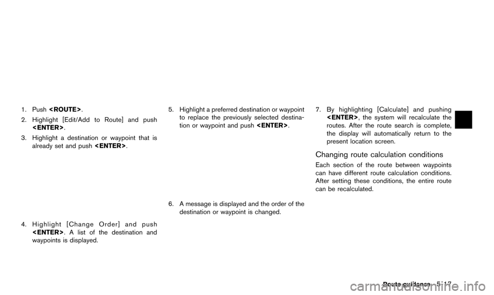 NISSAN ALTIMA 2015 L33 / 5.G 08IT Navigation Manual 1. Push<ROUTE>.
2. Highlight [Edit/Add to Route] and push <ENTER>.
3. Highlight a destination or waypoint that is already set and push <ENTER>.
4. Highlight [Change Order] and push
<ENTER>. A list of 