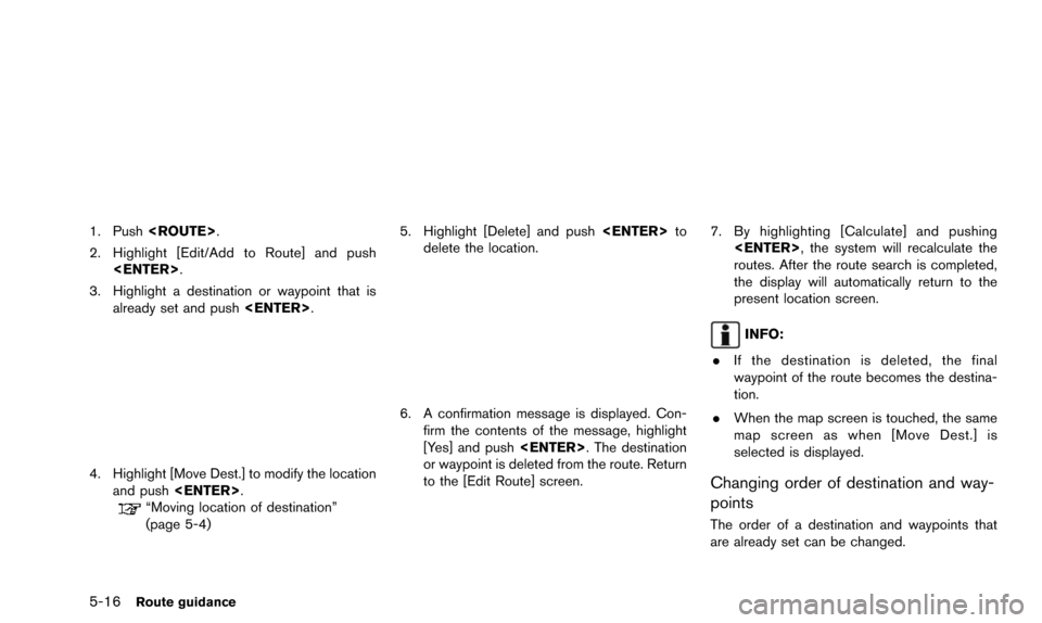 NISSAN ALTIMA 2015 L33 / 5.G 08IT Navigation Manual 5-16Route guidance
1. Push<ROUTE>.
2. Highlight [Edit/Add to Route] and push <ENTER>.
3. Highlight a destination or waypoint that is already set and push <ENTER>.
4. Highlight [Move Dest.] to modify t