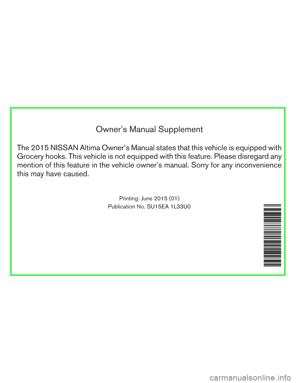 NISSAN ALTIMA 2015 L33 / 5.G Owners Manual Owner’s Manual Supplement
The 2015 NISSAN Altima Owner’s Manual states that this vehicle is equipped with
Grocery hooks. This vehicle is not equipped with this feature. Please disregard any
mentio