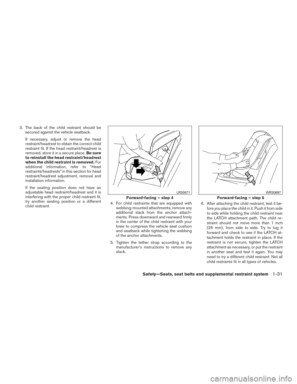 NISSAN ALTIMA 2015 L33 / 5.G Owners Manual 3. The back of the child restraint should besecured against the vehicle seatback.
If necessary, adjust or remove the head
restraint/headrest to obtain the correct child
restraint fit. If the head rest NISSAN ALTIMA 2015 L33 / 5.G Owners Manual 3. The back of the child restraint should besecured against the vehicle seatback.
If necessary, adjust or remove the head
restraint/headrest to obtain the correct child
restraint fit. If the head rest