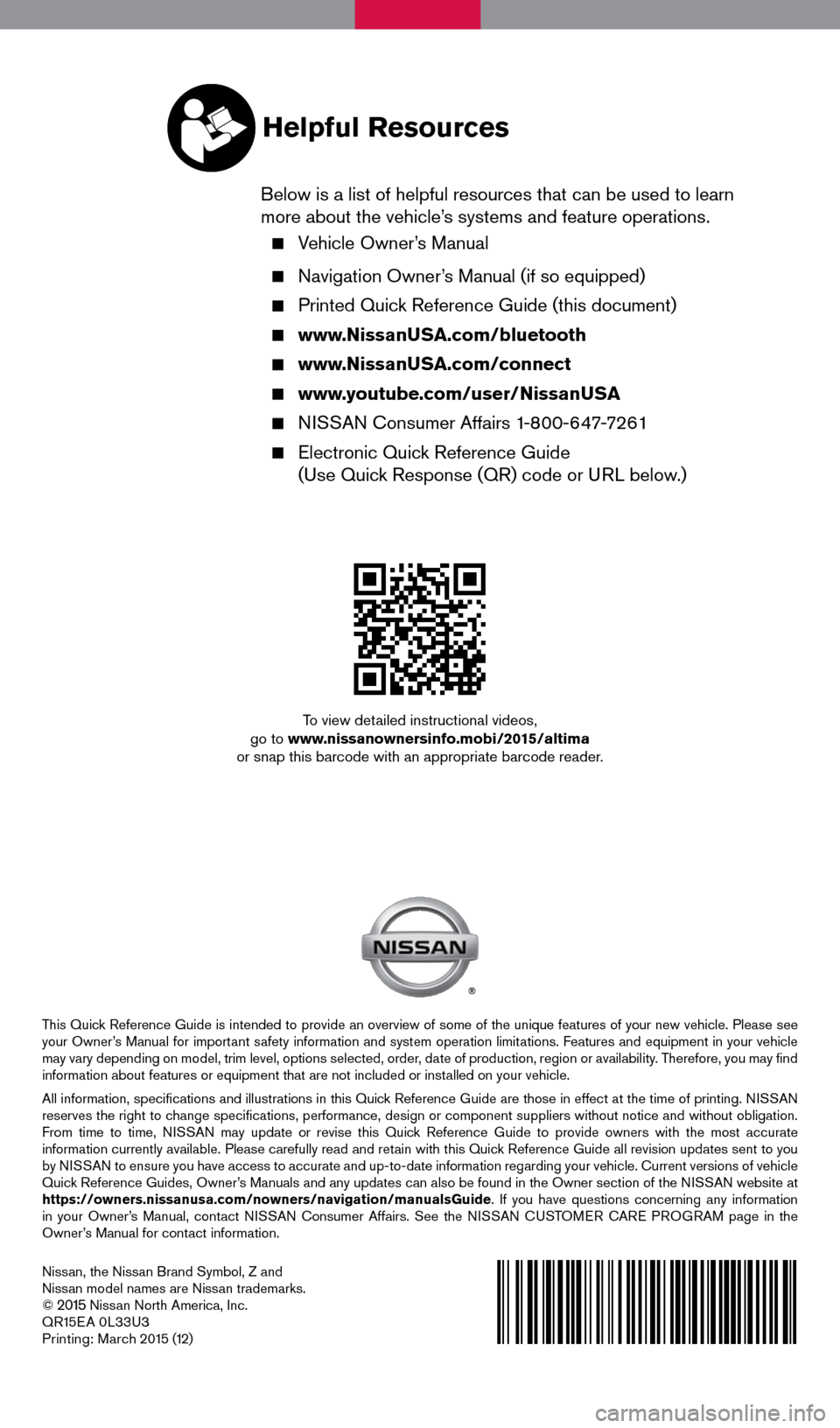 NISSAN ALTIMA 2015 L33 / 5.G Quick Reference Guide Nissan, the Nissan Brand Symbol, Z and 
Nissan model names are Nissan trademarks.
© 
2015 Nissan North America, Inc.
QR15EA 0L33U3  
Printing: March 2015 (12)
To view detailed instructional videos, 
