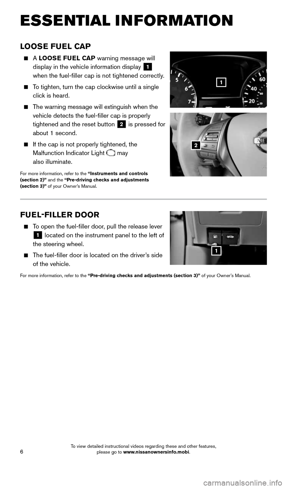 NISSAN ALTIMA 2015 L33 / 5.G Quick Reference Guide 6
LOOSE FUEL CAP
    A LOOSE FUEL CAP  warning message will 
display in the vehicle information display  
1 
when the fuel-filler cap is not tightened correctly.
 
    To tighten, turn the cap clockwi