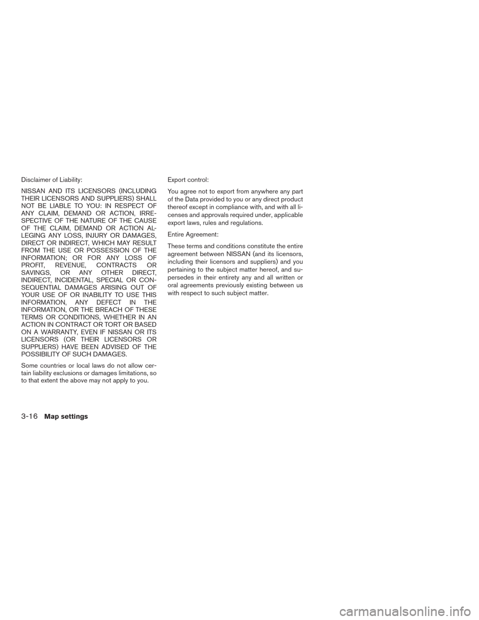 NISSAN ALTIMA 2015 L33 / 5.G LC2 Kai Navigation Manual Disclaimer of Liability:
NISSAN AND ITS LICENSORS (INCLUDING
THEIR LICENSORS AND SUPPLIERS) SHALL
NOT BE LIABLE TO YOU: IN RESPECT OF
ANY CLAIM, DEMAND OR ACTION, IRRE-
SPECTIVE OF THE NATURE OF THE C