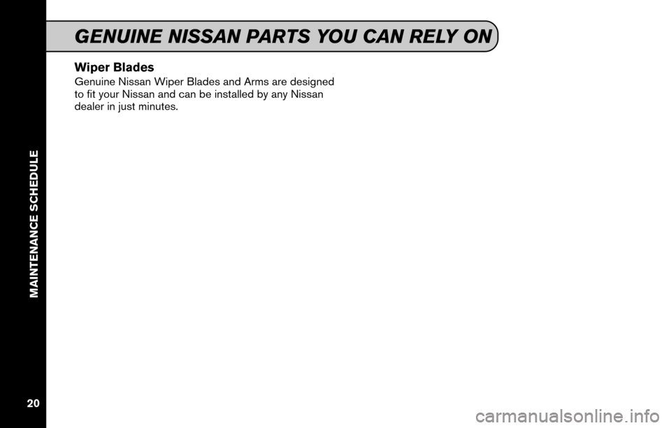 NISSAN GT-R 2015 R35 Service And Maintenance Guide Wiper Blades
Genuine Nissan Wiper Blades and Arms are designed
to fit your Nissan and can be installed by any Nissan
dealer in just minutes.
GENUINE NISSAN PARTS YOU CAN RELY ON
MAINTENANCE SCHEDULE
2