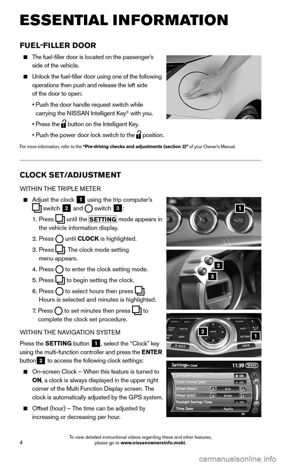 NISSAN 370Z COUPE 2015 Z34 Quick Reference Guide 4
ESSE NTIAL I N FOR MATION
CLOCK SET/ADJUSTMENT
WITHIN THE TRIPLE METER
Adjust the clock 1 using the trip computer’s
switch 2 and switch 3:
1. Press until the SETTING mode appears in
NISSAN 370Z COUPE 2015 Z34 Quick Reference Guide 4
ESSE NTIAL I N FOR MATION
CLOCK SET/ADJUSTMENT
WITHIN THE TRIPLE METER
Adjust the clock 1 using the trip computer’s
switch 2 and switch 3:
1. Press until the SETTING mode appears in