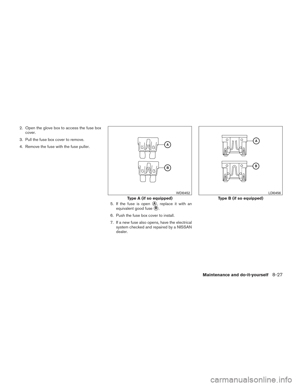 NISSAN ARMADA 2015 1.G Owners Manual 2. Open the glove box to access the fuse boxcover.
3. Pull the fuse box cover to remove.
4. Remove the fuse with the fuse puller.
5. If the fuse is open
A, replace it with an
equivalent good fuse
B.