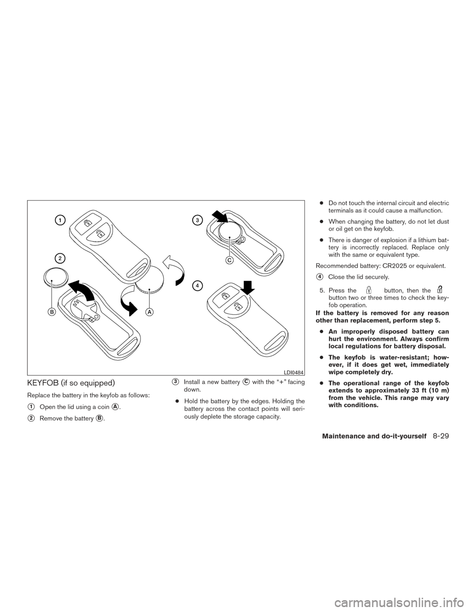 NISSAN ARMADA 2015 1.G Owners Manual KEYFOB (if so equipped)
Replace the battery in the keyfob as follows:
1Open the lid using a coinA.
2Remove the batteryB.
3Install a new batteryCwith the “+” facing
down.
● Hold the battery