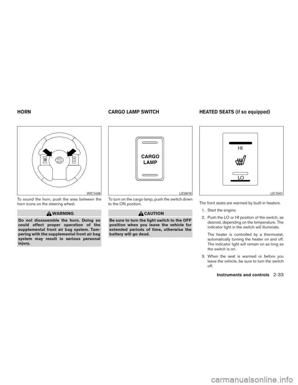 NISSAN FRONTIER 2015 D23 / 3.G Owners Manual To sound the horn, push the area between the
horn icons on the steering wheel.
WARNING
Do not disassemble the horn. Doing so
could affect proper operation of the
supplemental front air bag system. Tam NISSAN FRONTIER 2015 D23 / 3.G Owners Manual To sound the horn, push the area between the
horn icons on the steering wheel.
WARNING
Do not disassemble the horn. Doing so
could affect proper operation of the
supplemental front air bag system. Tam
