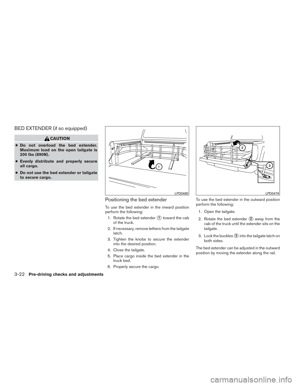 NISSAN FRONTIER 2015 D23 / 3.G Owners Manual BED EXTENDER (if so equipped)
CAUTION
●Do not overload the bed extender.
Maximum load on the open tailgate is
200 lbs (890N) .
● Evenly distribute and properly secure
all cargo.
● Do not use the NISSAN FRONTIER 2015 D23 / 3.G Owners Manual BED EXTENDER (if so equipped)
CAUTION
●Do not overload the bed extender.
Maximum load on the open tailgate is
200 lbs (890N) .
● Evenly distribute and properly secure
all cargo.
● Do not use the