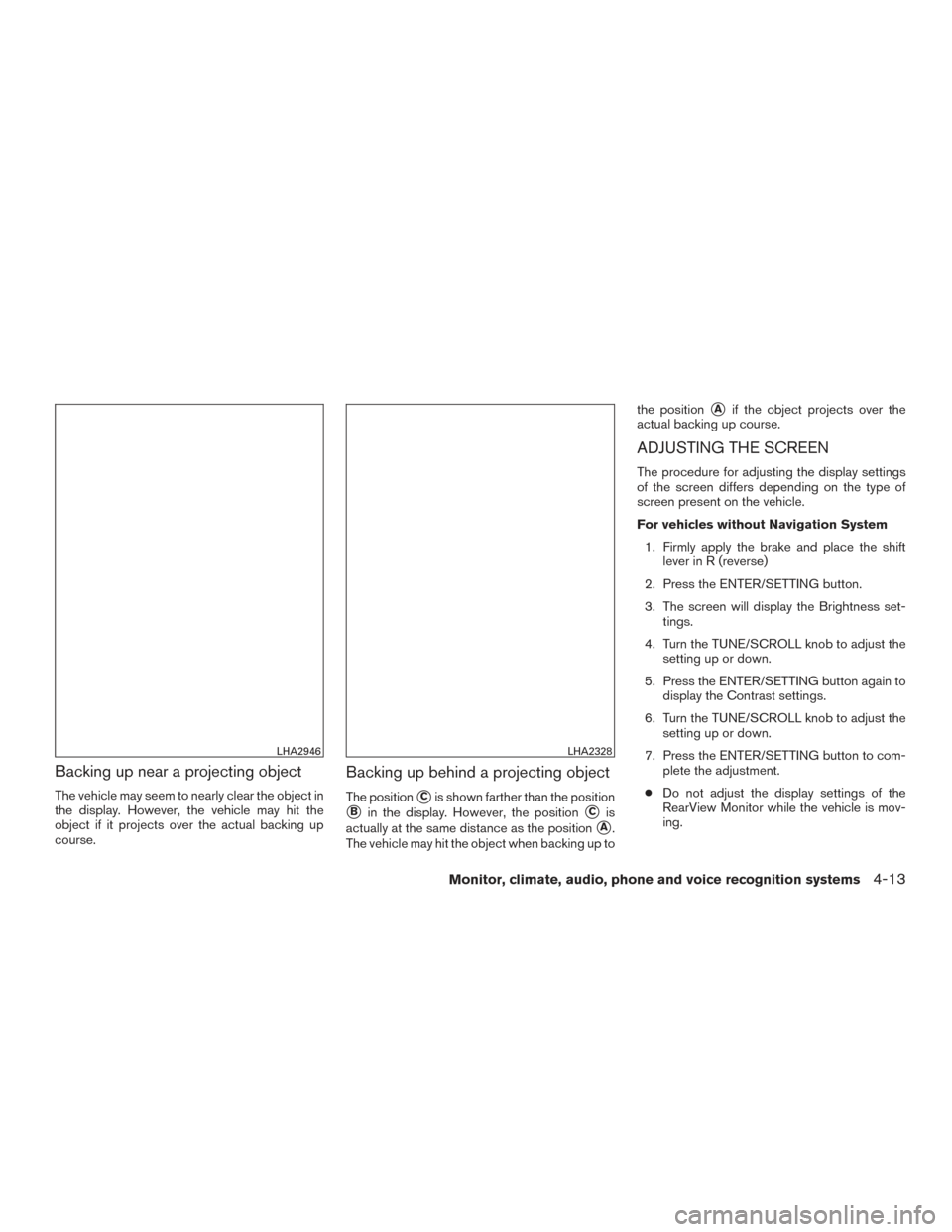 NISSAN FRONTIER 2015 D23 / 3.G Owners Manual Backing up near a projecting object
The vehicle may seem to nearly clear the object in
the display. However, the vehicle may hit the
object if it projects over the actual backing up
course.
Backing up NISSAN FRONTIER 2015 D23 / 3.G Owners Manual Backing up near a projecting object
The vehicle may seem to nearly clear the object in
the display. However, the vehicle may hit the
object if it projects over the actual backing up
course.
Backing up
