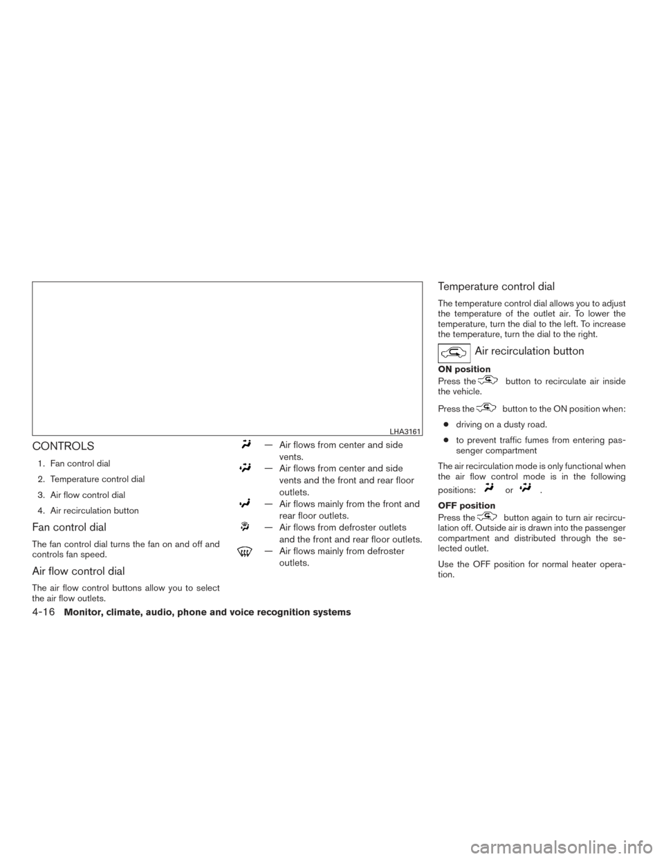 NISSAN FRONTIER 2015 D23 / 3.G Owners Manual CONTROLS
1. Fan control dial
2. Temperature control dial
3. Air flow control dial
4. Air recirculation button
Fan control dial
The fan control dial turns the fan on and off and
controls fan speed.
Air NISSAN FRONTIER 2015 D23 / 3.G Owners Manual CONTROLS
1. Fan control dial
2. Temperature control dial
3. Air flow control dial
4. Air recirculation button
Fan control dial
The fan control dial turns the fan on and off and
controls fan speed.
Air