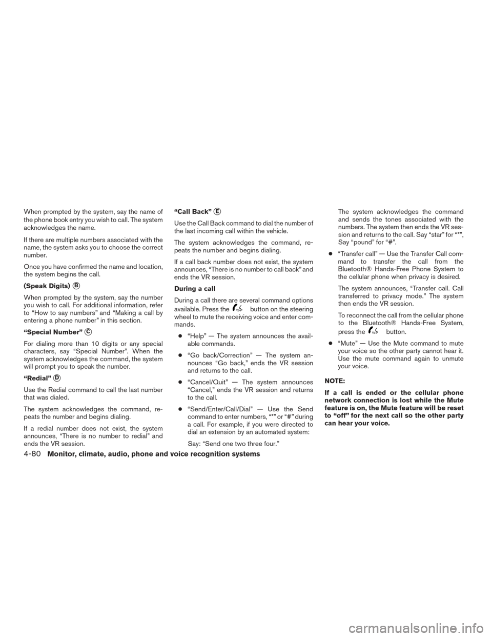 NISSAN FRONTIER 2015 D23 / 3.G Owners Manual When prompted by the system, say the name of
the phone book entry you wish to call. The system
acknowledges the name.
If there are multiple numbers associated with the
name, the system asks you to cho NISSAN FRONTIER 2015 D23 / 3.G Owners Manual When prompted by the system, say the name of
the phone book entry you wish to call. The system
acknowledges the name.
If there are multiple numbers associated with the
name, the system asks you to cho