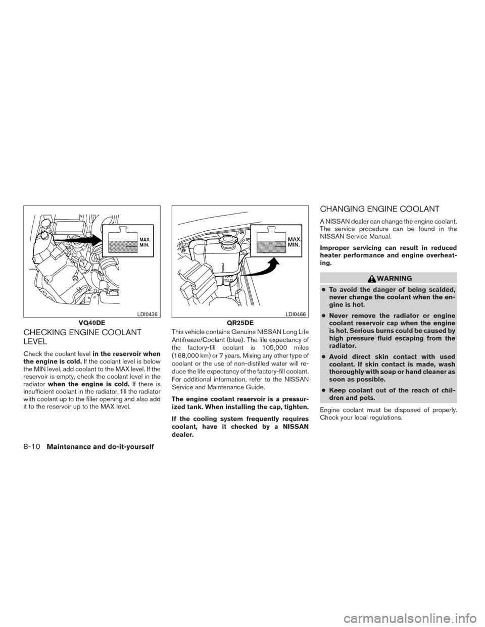 NISSAN FRONTIER 2015 D23 / 3.G Owners Manual CHECKING ENGINE COOLANT
LEVEL
Check the coolant levelin the reservoir when
the engine is cold. If the coolant level is below
the MIN level, add coolant to the MAX level. If the
reservoir is empty, che NISSAN FRONTIER 2015 D23 / 3.G Owners Manual CHECKING ENGINE COOLANT
LEVEL
Check the coolant levelin the reservoir when
the engine is cold. If the coolant level is below
the MIN level, add coolant to the MAX level. If the
reservoir is empty, che