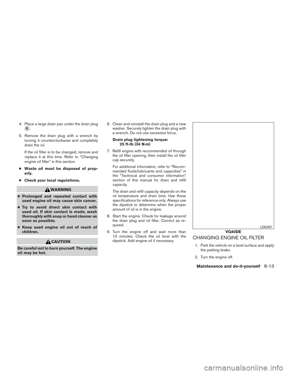 NISSAN FRONTIER 2015 D23 / 3.G Owners Manual 4. Place a large drain pan under the drain plug
A.
5. Remove the drain plug with a wrench by turning it counterclockwise and completely
drain the oil.
If the oil filter is to be changed, remove and
r NISSAN FRONTIER 2015 D23 / 3.G Owners Manual 4. Place a large drain pan under the drain plug
A.
5. Remove the drain plug with a wrench by turning it counterclockwise and completely
drain the oil.
If the oil filter is to be changed, remove and
r