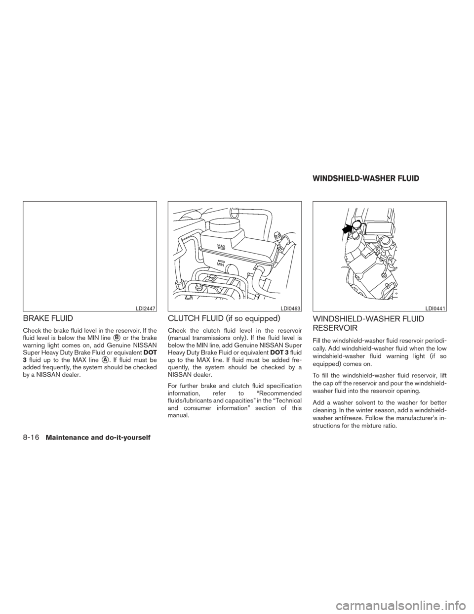 NISSAN FRONTIER 2015 D23 / 3.G Owners Manual BRAKE FLUID
Check the brake fluid level in the reservoir. If the
fluid level is below the MIN line
Bor the brake
warning light comes on, add Genuine NISSAN
Super Heavy Duty Brake Fluid or equivalent NISSAN FRONTIER 2015 D23 / 3.G Owners Manual BRAKE FLUID
Check the brake fluid level in the reservoir. If the
fluid level is below the MIN line
Bor the brake
warning light comes on, add Genuine NISSAN
Super Heavy Duty Brake Fluid or equivalent