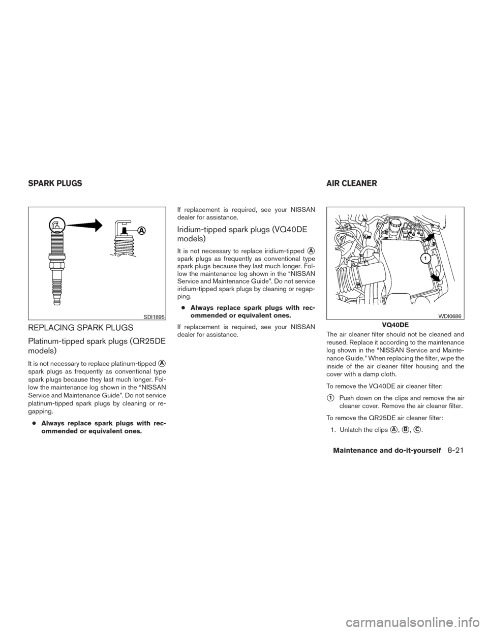 NISSAN FRONTIER 2015 D23 / 3.G Owners Manual REPLACING SPARK PLUGS
Platinum-tipped spark plugs (QR25DE
models)
It is not necessary to replace platinum-tippedA
spark plugs as frequently as conventional type
spark plugs because they last much lon
