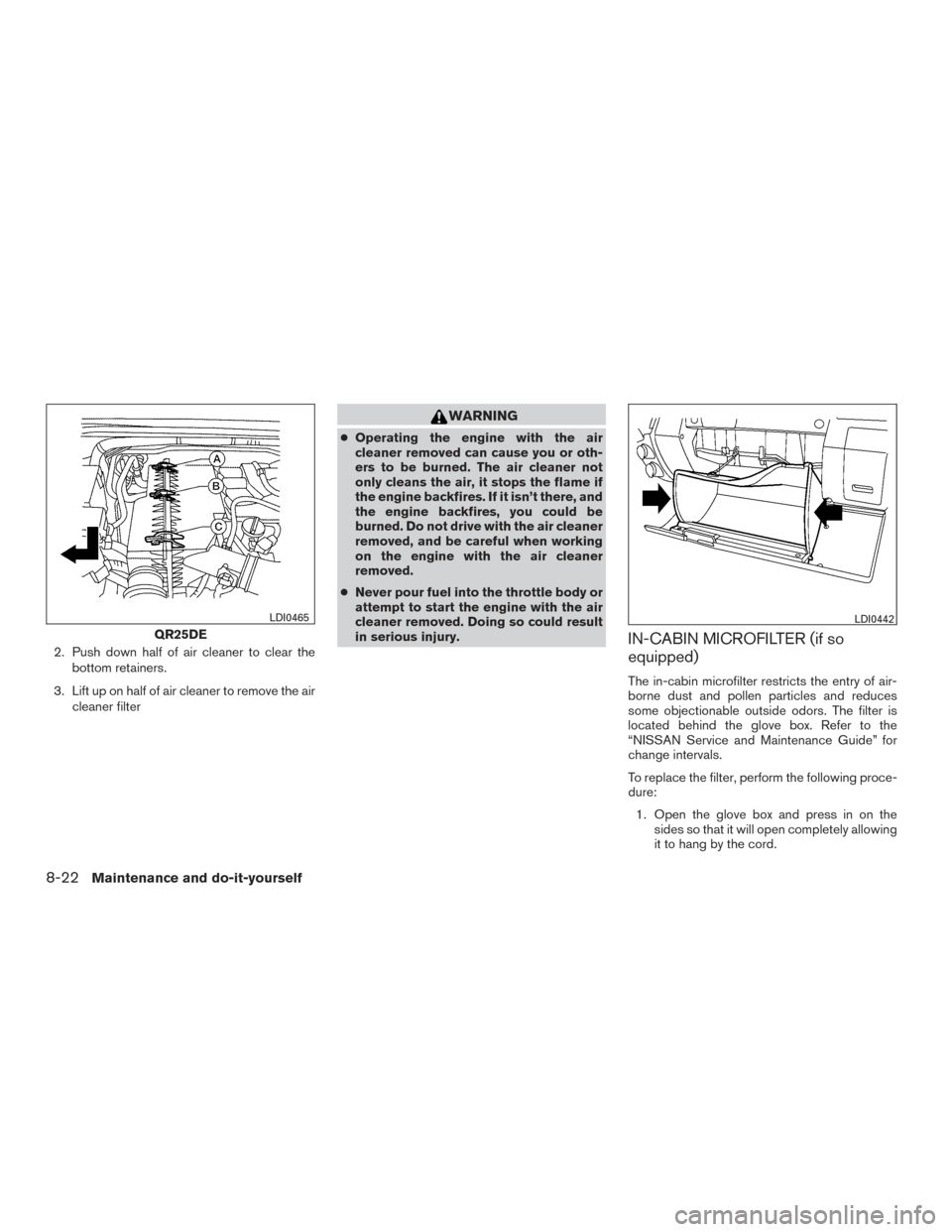 NISSAN FRONTIER 2015 D23 / 3.G Owners Manual 2. Push down half of air cleaner to clear thebottom retainers.
3. Lift up on half of air cleaner to remove the air cleaner filter
WARNING
●Operating the engine with the air
cleaner removed can cause NISSAN FRONTIER 2015 D23 / 3.G Owners Manual 2. Push down half of air cleaner to clear thebottom retainers.
3. Lift up on half of air cleaner to remove the air cleaner filter
WARNING
●Operating the engine with the air
cleaner removed can cause