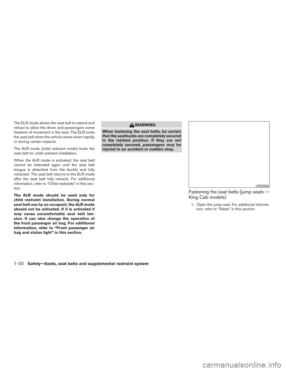 NISSAN FRONTIER 2015 D23 / 3.G Owners Manual The ELR mode allows the seat belt to extend and
retract to allow the driver and passengers some
freedom of movement in the seat. The ELR locks
the seat belt when the vehicle slows down rapidly
or duri NISSAN FRONTIER 2015 D23 / 3.G Owners Manual The ELR mode allows the seat belt to extend and
retract to allow the driver and passengers some
freedom of movement in the seat. The ELR locks
the seat belt when the vehicle slows down rapidly
or duri