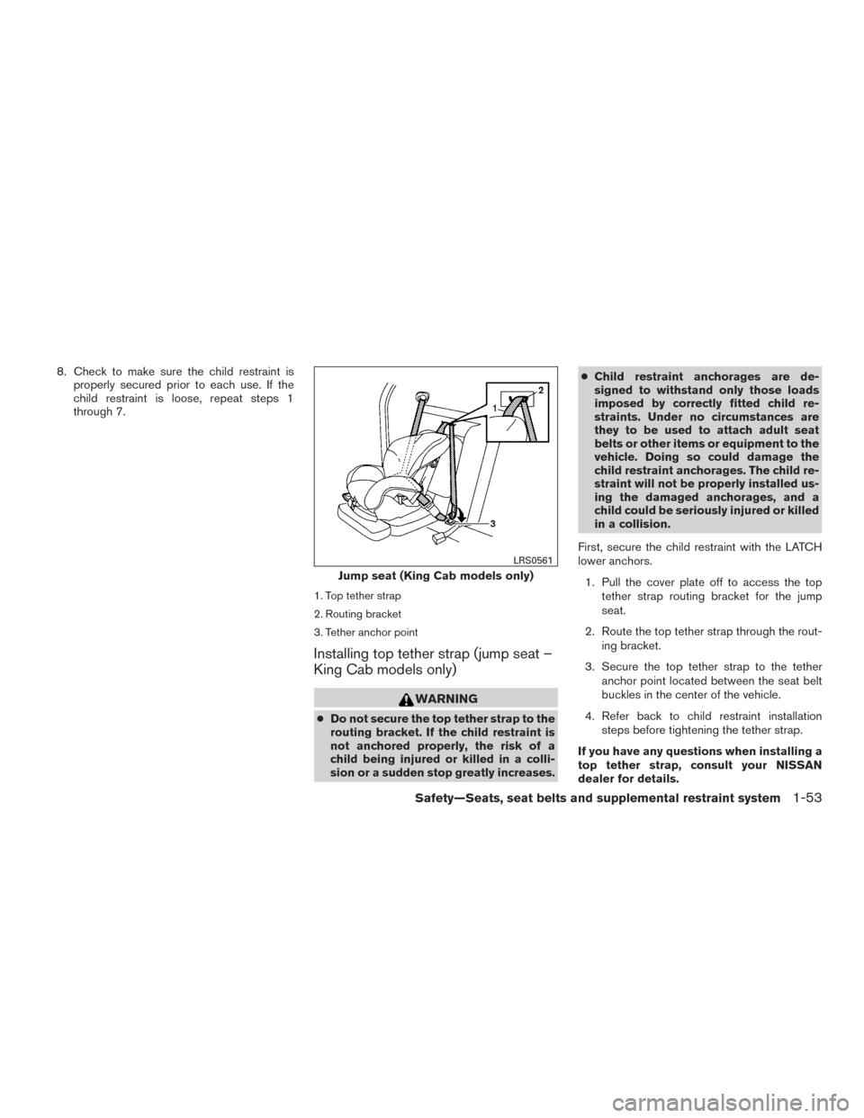 NISSAN FRONTIER 2015 D23 / 3.G Owners Manual 8. Check to make sure the child restraint isproperly secured prior to each use. If the
child restraint is loose, repeat steps 1
through 7.
1. Top tether strap
2. Routing bracket
3. Tether anchor point NISSAN FRONTIER 2015 D23 / 3.G Owners Manual 8. Check to make sure the child restraint isproperly secured prior to each use. If the
child restraint is loose, repeat steps 1
through 7.
1. Top tether strap
2. Routing bracket
3. Tether anchor point