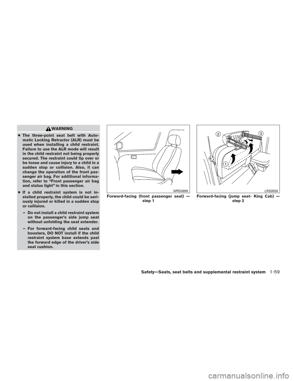 NISSAN FRONTIER 2015 D23 / 3.G Owners Manual WARNING
●The three-point seat belt with Auto-
matic Locking Retractor (ALR) must be
used when installing a child restraint.
Failure to use the ALR mode will result
in the child restraint not being p NISSAN FRONTIER 2015 D23 / 3.G Owners Manual WARNING
●The three-point seat belt with Auto-
matic Locking Retractor (ALR) must be
used when installing a child restraint.
Failure to use the ALR mode will result
in the child restraint not being p