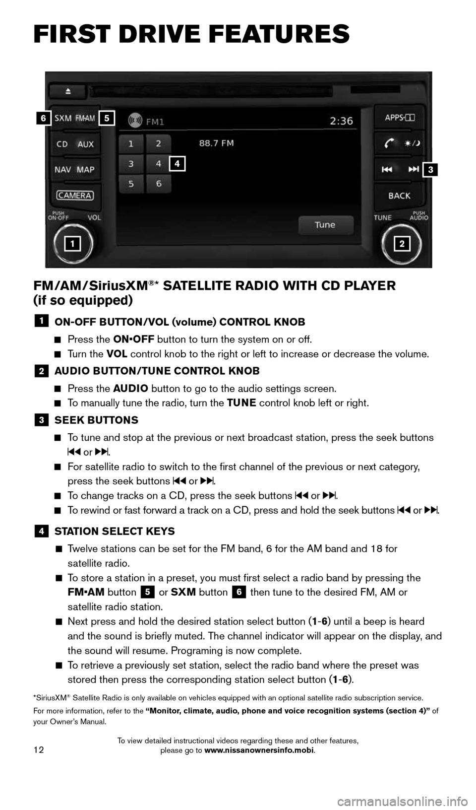 NISSAN FRONTIER 2015 D23 / 3.G Quick Reference Guide 12
FI RST DRIVE FEATURES
56
3
1
4
2
FM/AM/SiriusXM®* SATELLITE RADIO WITH CD PLAYER
(if so equipped)
1 ON-OFF BUTTON/VOL (volume) CONTROL KNOB
Press the ON•OFF button to turn the system on NISSAN FRONTIER 2015 D23 / 3.G Quick Reference Guide 12
FI RST DRIVE FEATURES
56
3
1
4
2
FM/AM/SiriusXM®* SATELLITE RADIO WITH CD PLAYER
(if so equipped)
1 ON-OFF BUTTON/VOL (volume) CONTROL KNOB
Press the ON•OFF button to turn the system on