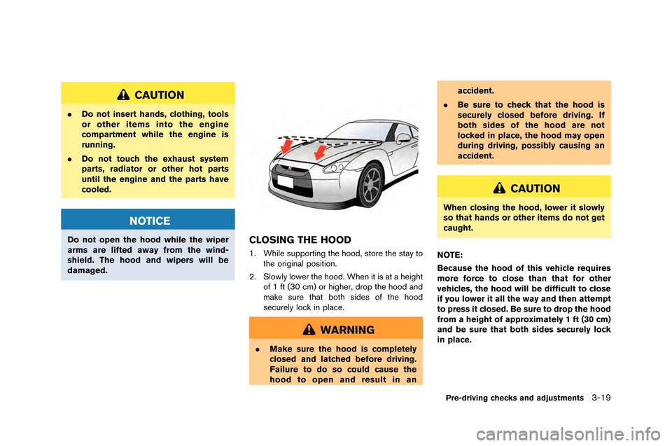 NISSAN GT-R 2015 R35 Owners Manual CAUTION
.Do not insert hands, clothing, tools
or other items into the engine
compartment while the engine is
running.
. Do not touch the exhaust system
parts, radiator or other hot parts
until the eng