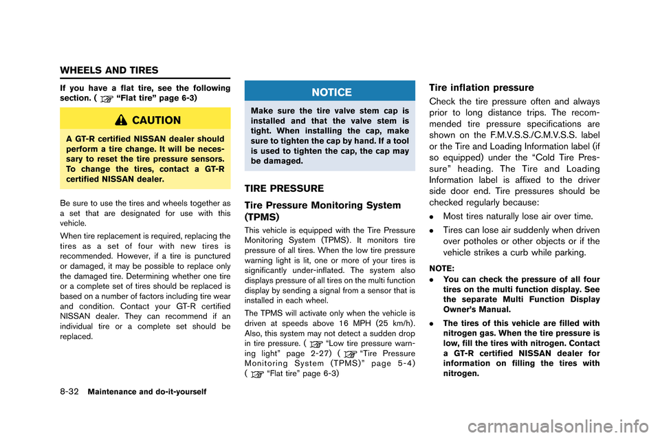 NISSAN GT-R 2015 R35 Owners Manual 8-32Maintenance and do-it-yourself
If you have a flat tire, see the following
section. (“Flat tire” page 6-3)
CAUTION
A GT-R certified NISSAN dealer should
perform a tire change. It will be neces-