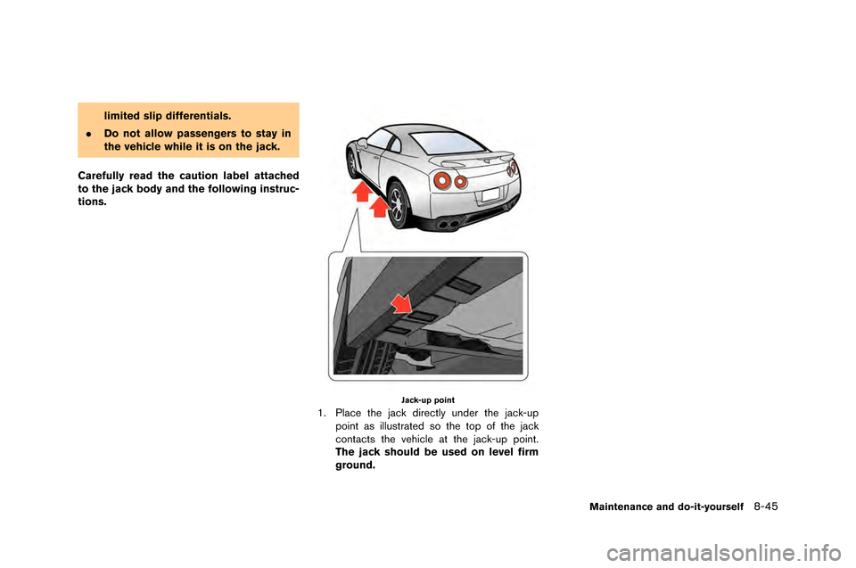 NISSAN GT-R 2015 R35 Owners Manual limited slip differentials.
. Do not allow passengers to stay in
the vehicle while it is on the jack.
Carefully read the caution label attached
to the jack body and the following instruc-
tions.
Jack-