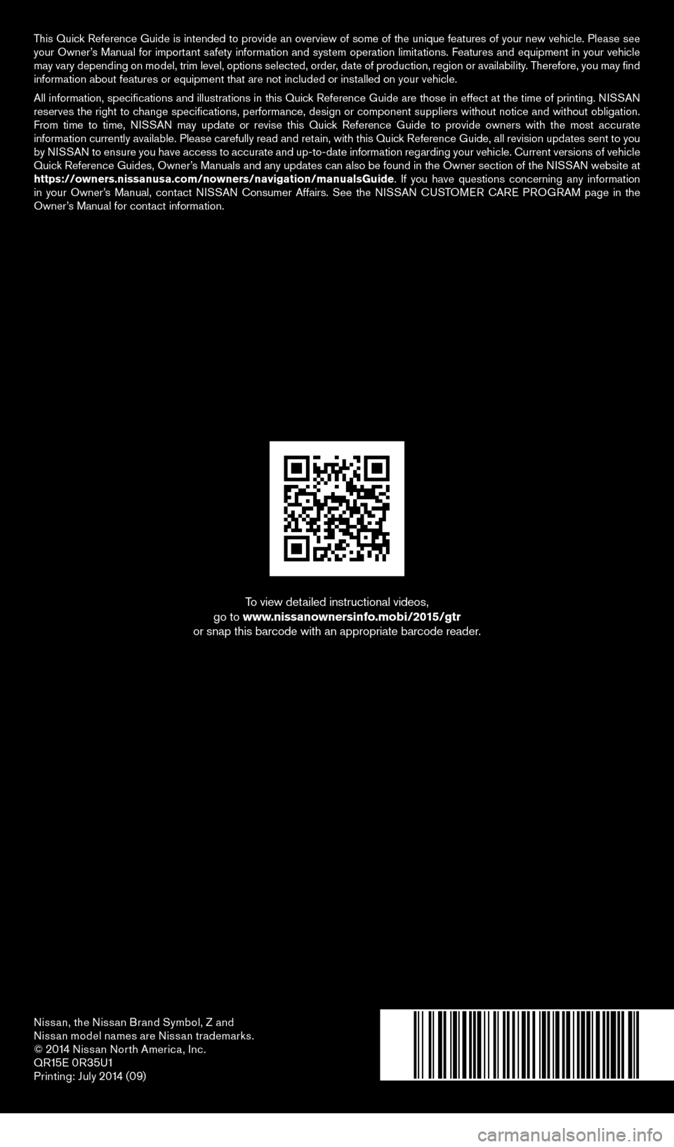 NISSAN GT-R 2015 R35 Quick Reference Guide Nissan, the Nissan Brand Symbol, Z and 
Nissan model names are Nissan trademarks.
© 
2014 Nissan North America, Inc.
QR15E 0R35U1Printing: July 2014 (09)
To view detailed instructional videos, 
go to