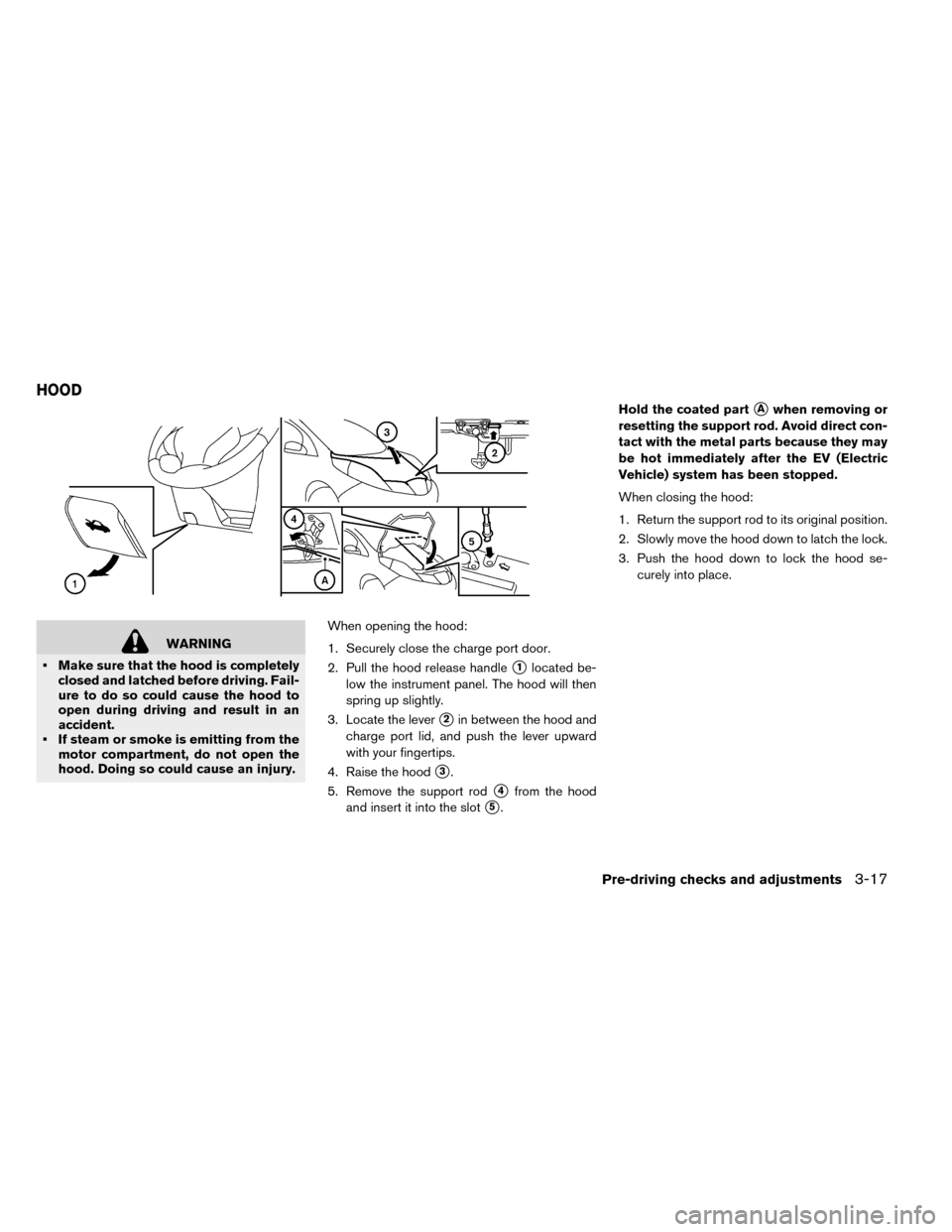 NISSAN LEAF 2015 1.G Owners Manual WARNING
• Make sure that the hood is completely closed and latched before driving. Fail-
ure to do so could cause the hood to
open during driving and result in an
accident.
• If steam or smoke is 