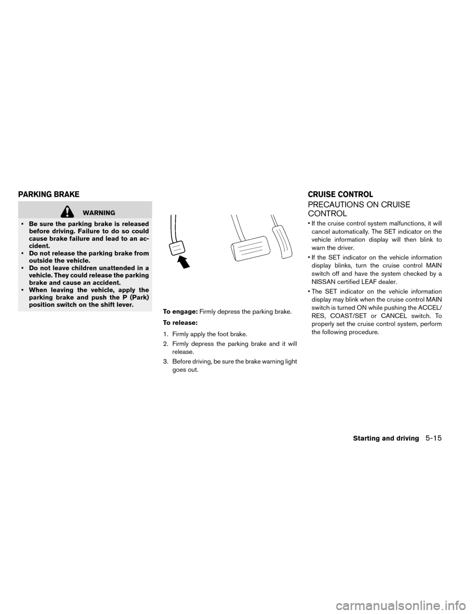 NISSAN LEAF 2015 1.G Owners Manual WARNING
• Be sure the parking brake is released before driving. Failure to do so could
cause brake failure and lead to an ac-
cident.
• Do not release the parking brake from outside the vehicle.
