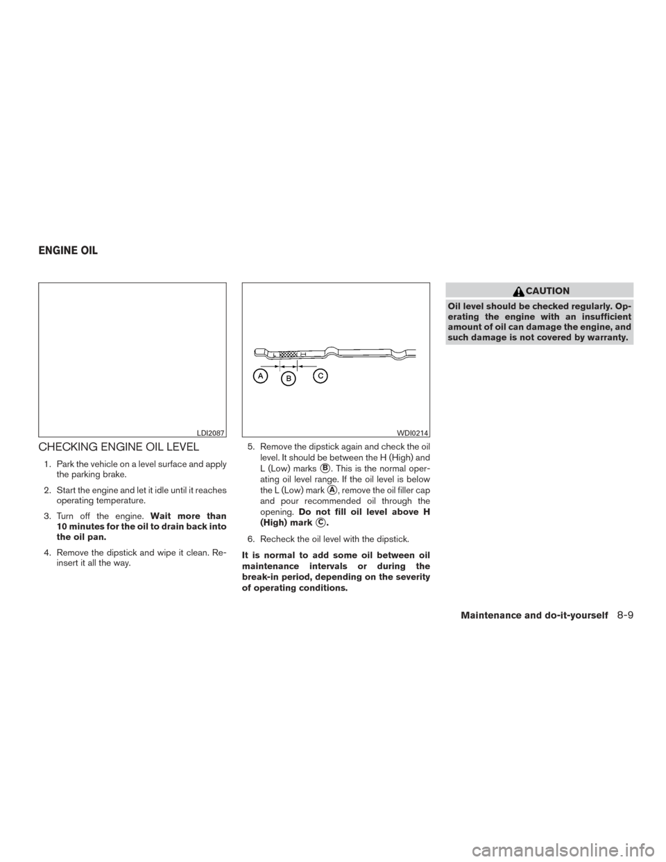 NISSAN PATHFINDER 2015 R52 / 4.G Owners Manual CHECKING ENGINE OIL LEVEL
1. Park the vehicle on a level surface and applythe parking brake.
2. Start the engine and let it idle until it reaches operating temperature.
3. Turn off the engine. Wait mo NISSAN PATHFINDER 2015 R52 / 4.G Owners Manual CHECKING ENGINE OIL LEVEL
1. Park the vehicle on a level surface and applythe parking brake.
2. Start the engine and let it idle until it reaches operating temperature.
3. Turn off the engine. Wait mo