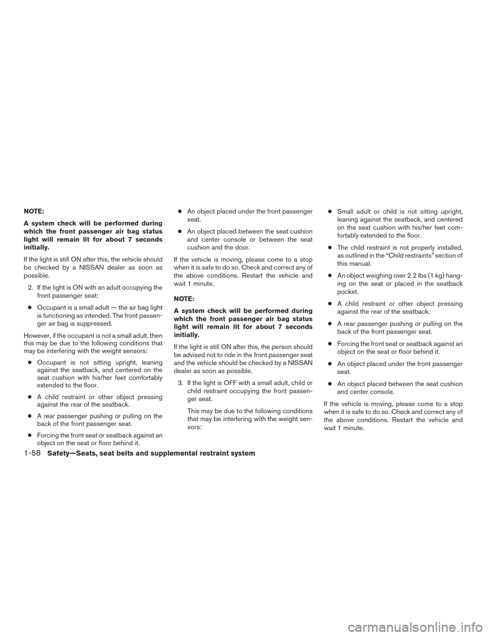 NISSAN ROGUE 2015 2.G Owners Manual NOTE:
A system check will be performed during
which the front passenger air bag status
light will remain lit for about 7 seconds
initially.
If the light is still ON after this, the vehicle should
be c