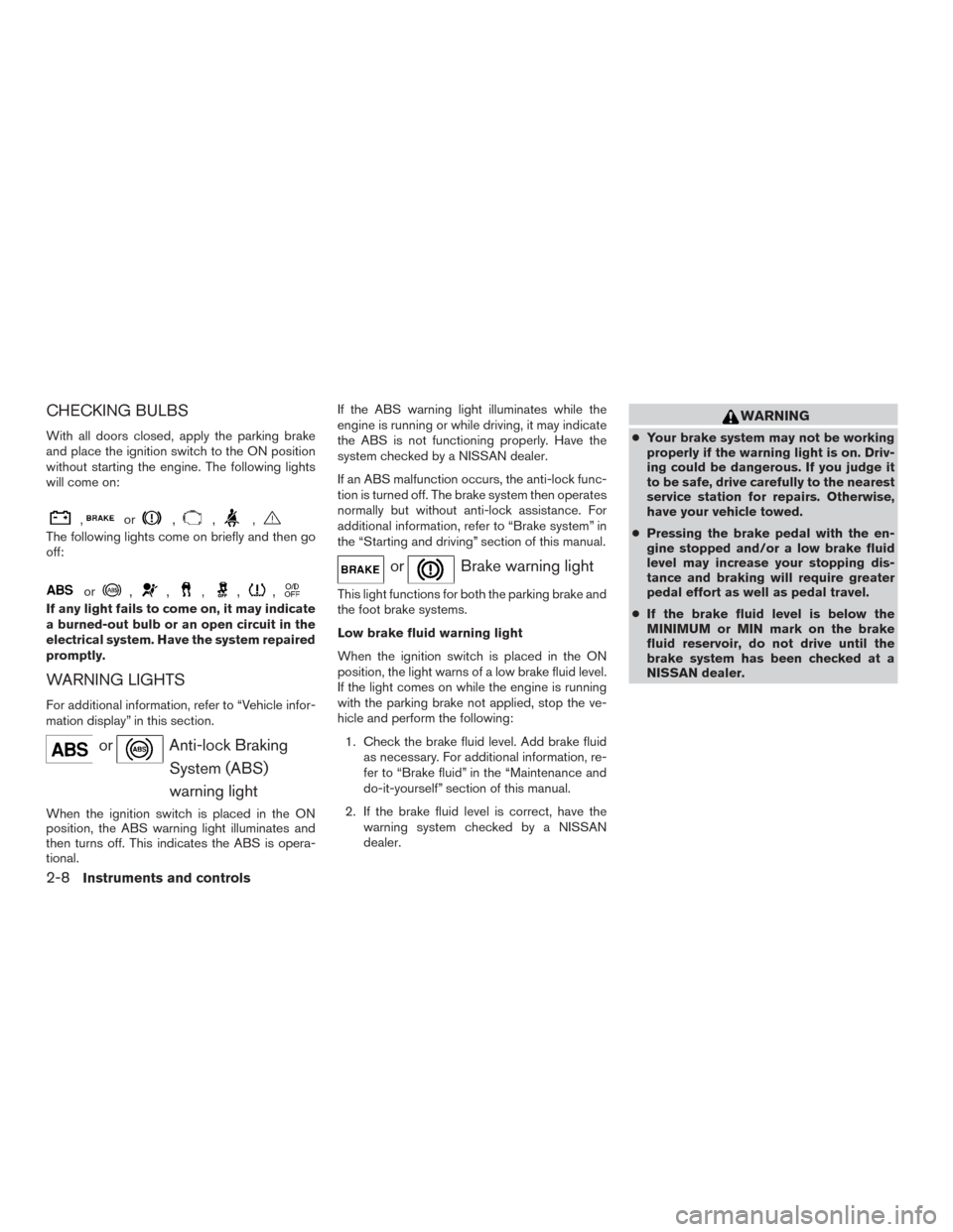 NISSAN ROGUE 2015 2.G Owners Manual CHECKING BULBS
With all doors closed, apply the parking brake
and place the ignition switch to the ON position
without starting the engine. The following lights
will come on:
,or,,,
The following ligh