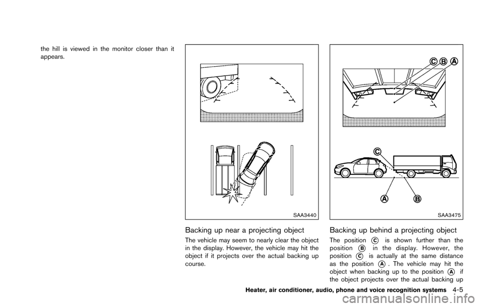NISSAN ROGUE SELECT 2015 2.G Owners Manual the hill is viewed in the monitor closer than it
appears.
SAA3440
Backing up near a projecting object
The vehicle may seem to nearly clear the object
in the display. However, the vehicle may hit the
o