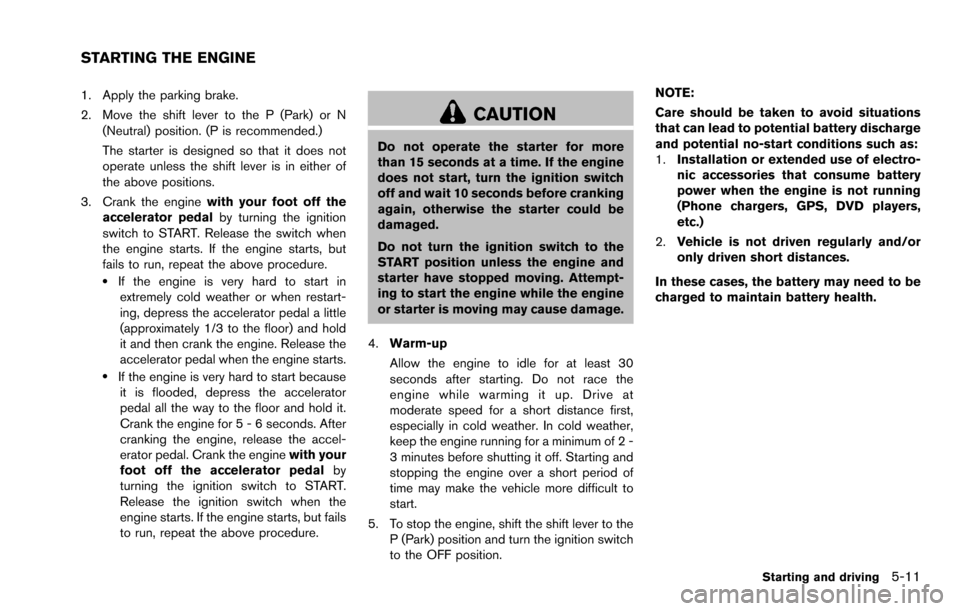 NISSAN ROGUE SELECT 2015 2.G Owners Manual 1. Apply the parking brake.
2. Move the shift lever to the P (Park) or N(Neutral) position. (P is recommended.)
The starter is designed so that it does not
operate unless the shift lever is in either 
