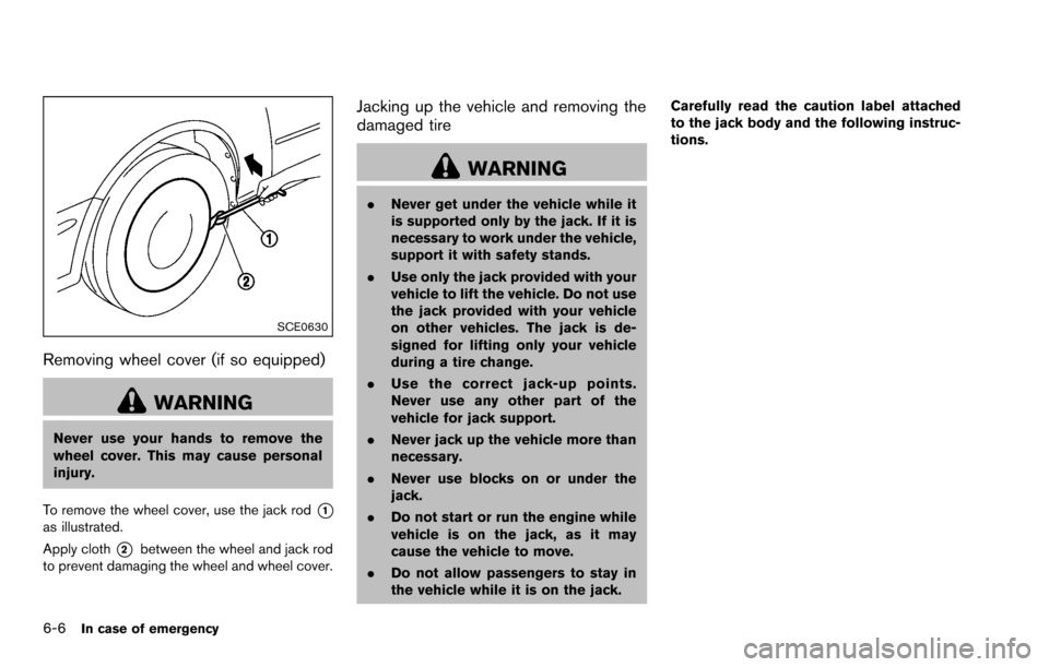 NISSAN ROGUE SELECT 2015 2.G Owners Manual 6-6In case of emergency
SCE0630
Removing wheel cover (if so equipped)
WARNING
Never use your hands to remove the
wheel cover. This may cause personal
injury.
To remove the wheel cover, use the jack ro