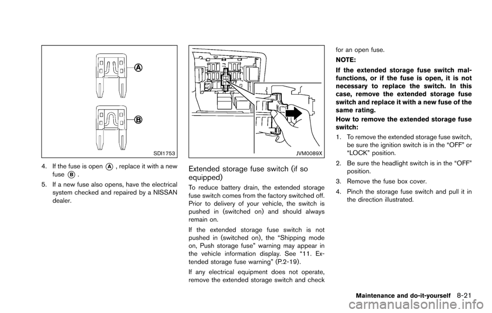 NISSAN ROGUE SELECT 2015 2.G Owners Manual SDI1753
4. If the fuse is open*A, replace it with a new
fuse
*B.
5. If a new fuse also opens, have the electrical system checked and repaired by a NISSAN
dealer.
JVM0089X
Extended storage fuse switch 
