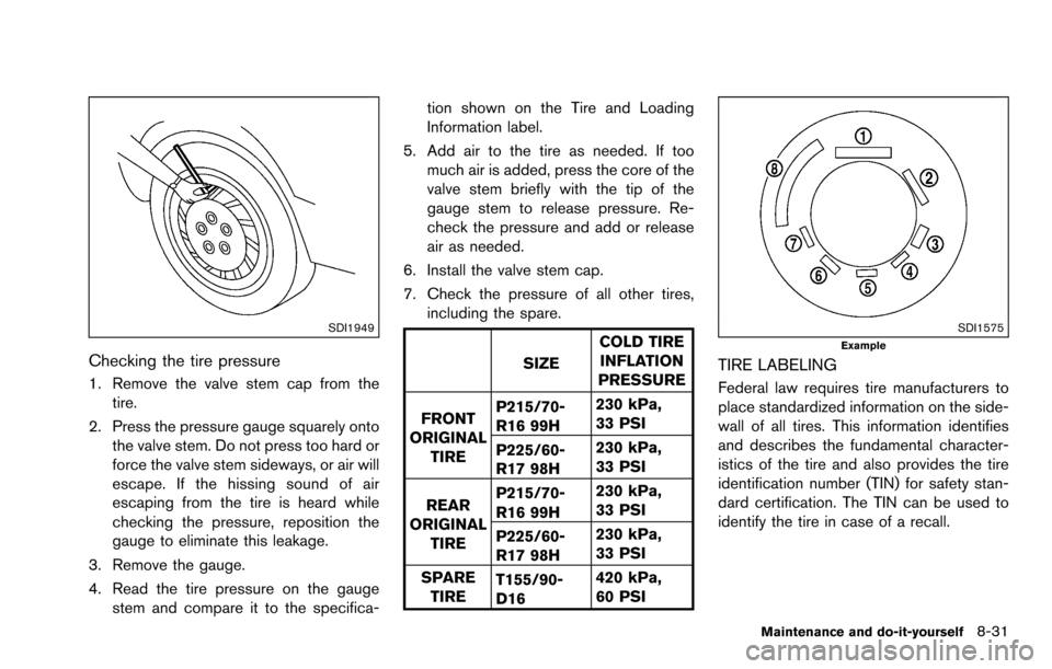 NISSAN ROGUE SELECT 2015 2.G Owners Manual SDI1949
Checking the tire pressure
1. Remove the valve stem cap from thetire.
2. Press the pressure gauge squarely onto the valve stem. Do not press too hard or
force the valve stem sideways, or air w NISSAN ROGUE SELECT 2015 2.G Owners Manual SDI1949
Checking the tire pressure
1. Remove the valve stem cap from thetire.
2. Press the pressure gauge squarely onto the valve stem. Do not press too hard or
force the valve stem sideways, or air w