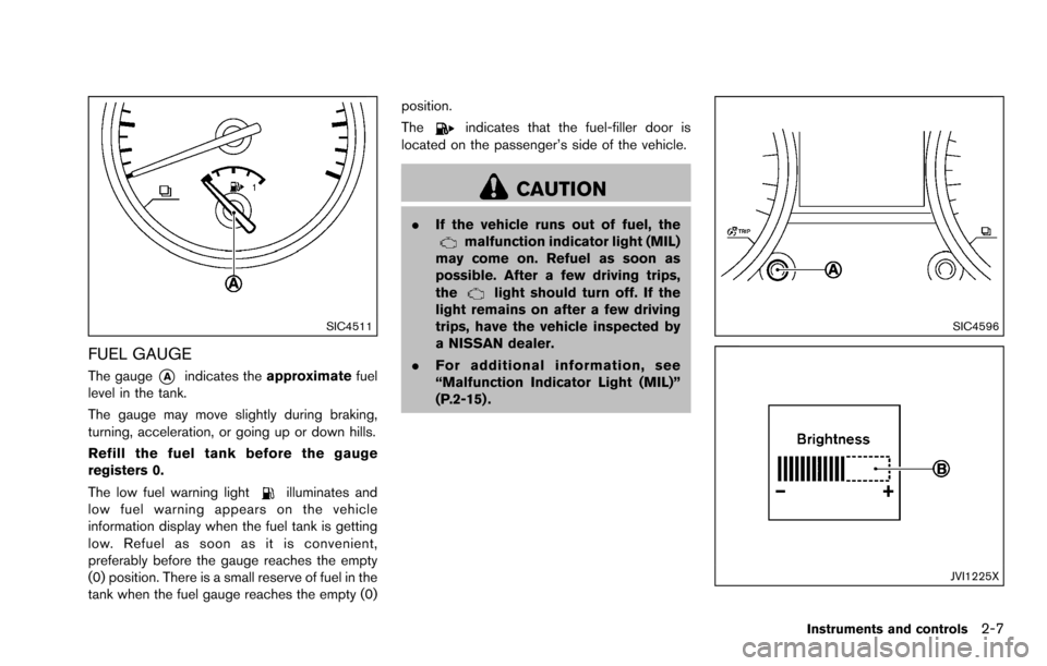 NISSAN ROGUE SELECT 2015 2.G Owners Manual SIC4511
FUEL GAUGE
The gauge*Aindicates theapproximate fuel
level in the tank.
The gauge may move slightly during braking,
turning, acceleration, or going up or down hills.
Refill the fuel tank before