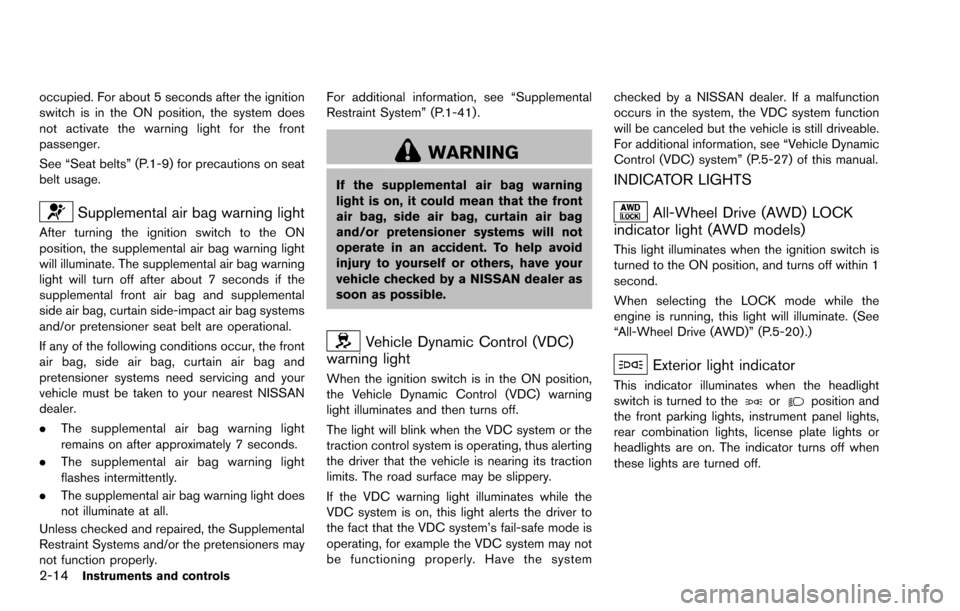 NISSAN ROGUE SELECT 2015 2.G Owners Manual 2-14Instruments and controls
occupied. For about 5 seconds after the ignition
switch is in the ON position, the system does
not activate the warning light for the front
passenger.
See “Seat belts”