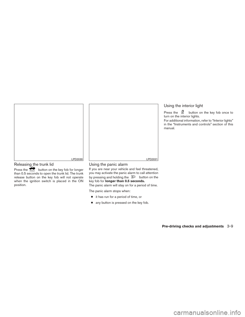 NISSAN SENTRA 2015 B17 / 7.G Owners Manual Releasing the trunk lid
Press thebutton on the key fob for longer
than 0.5 seconds to open the trunk lid. The trunk
release button on the key fob will not operate
when the ignition switch is placed in